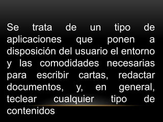 Se trata de un tipo de 
aplicaciones que ponen a 
disposición del usuario el entorno 
y las comodidades necesarias 
para escribir cartas, redactar 
documentos, y, en general, 
teclear cualquier tipo de 
contenidos 
 