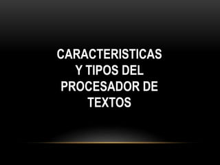 CARACTERISTICAS 
Y TIPOS DEL 
PROCESADOR DE 
TEXTOS 
 