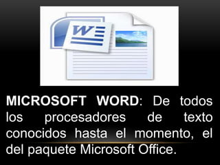 MICROSOFT WORD: De todos 
los procesadores de texto 
conocidos hasta el momento, el 
del paquete Microsoft Office. 
 