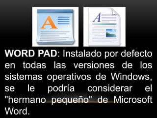 WORD PAD: Instalado por defecto 
en todas las versiones de los 
sistemas operativos de Windows, 
se le podría considerar el 
"hermano pequeño" de Microsoft 
Word. 
 
