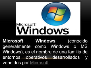 Microsoft Windows (conocido 
generalmente como Windows o MS 
Windows), es el nombre de una familia de 
entornos operativos desarrollados y 
vendidos por Microsoft. 
 