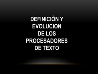 DEFINICIÓN Y 
EVOLUCION 
DE LOS 
PROCESADORES 
DE TEXTO 
 