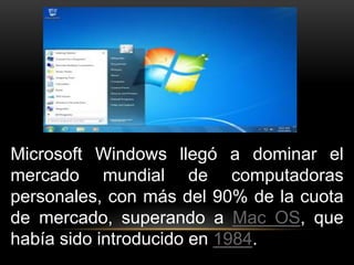 Microsoft Windows llegó a dominar el 
mercado mundial de computadoras 
personales, con más del 90% de la cuota 
de mercado, superando a Mac OS, que 
había sido introducido en 1984. 
 