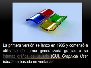 La primera versión se lanzó en 1985 y comenzó a 
utilizarse de forma generalizada gracias a su 
interfaz gráfica de usuario (GUI, Graphical User 
Interface) basada en ventanas. 
 