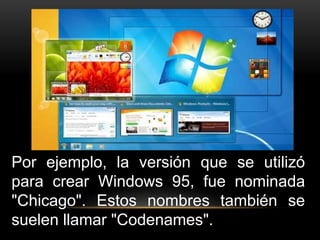 Por ejemplo, la versión que se utilizó 
para crear Windows 95, fue nominada 
"Chicago". Estos nombres también se 
suelen llamar "Codenames". 
 