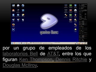 por un grupo de empleados de los 
laboratorios Bell de AT&T, entre los que 
figuran Ken Thompson, Dennis Ritchie y 
Douglas McIlroy. 
 