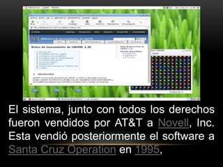 El sistema, junto con todos los derechos 
fueron vendidos por AT&T a Novell, Inc. 
Esta vendió posteriormente el software a 
Santa Cruz Operation en 1995, 
 