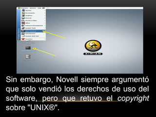 Sin embargo, Novell siempre argumentó 
que solo vendió los derechos de uso del 
software, pero que retuvo el copyright 
sobre "UNIX®". 
 