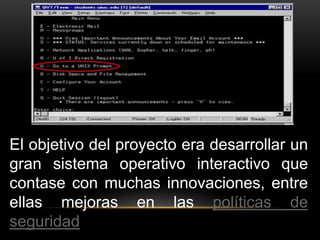El objetivo del proyecto era desarrollar un 
gran sistema operativo interactivo que 
contase con muchas innovaciones, entre 
ellas mejoras en las políticas de 
seguridad 
 