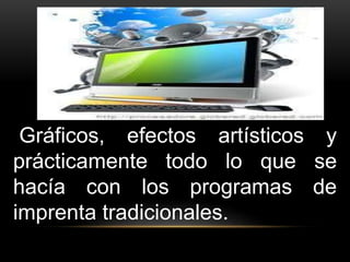 Gráficos, efectos artísticos y 
prácticamente todo lo que se 
hacía con los programas de 
imprenta tradicionales. 
 