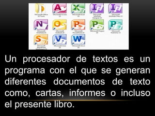 Un procesador de textos es un 
programa con el que se generan 
diferentes documentos de texto 
como, cartas, informes o incluso 
el presente libro. 
 