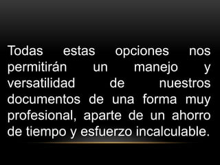 Todas estas opciones nos 
permitirán un manejo y 
versatilidad de nuestros 
documentos de una forma muy 
profesional, aparte de un ahorro 
de tiempo y esfuerzo incalculable. 
 