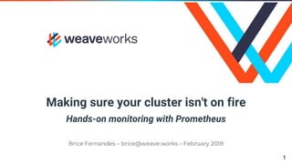 Making sure your cluster isn't on fire
Hands-on monitoring with Prometheus
Brice Fernandes – brice@weave.works – February 2018
1
 