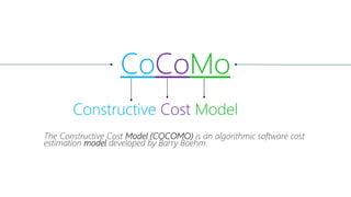 The Constructive Cost Model (COCOMO) is an algorithmic software cost
estimation model developed by Barry Boehm.
CoCoMo
Constructive Cost Model
 