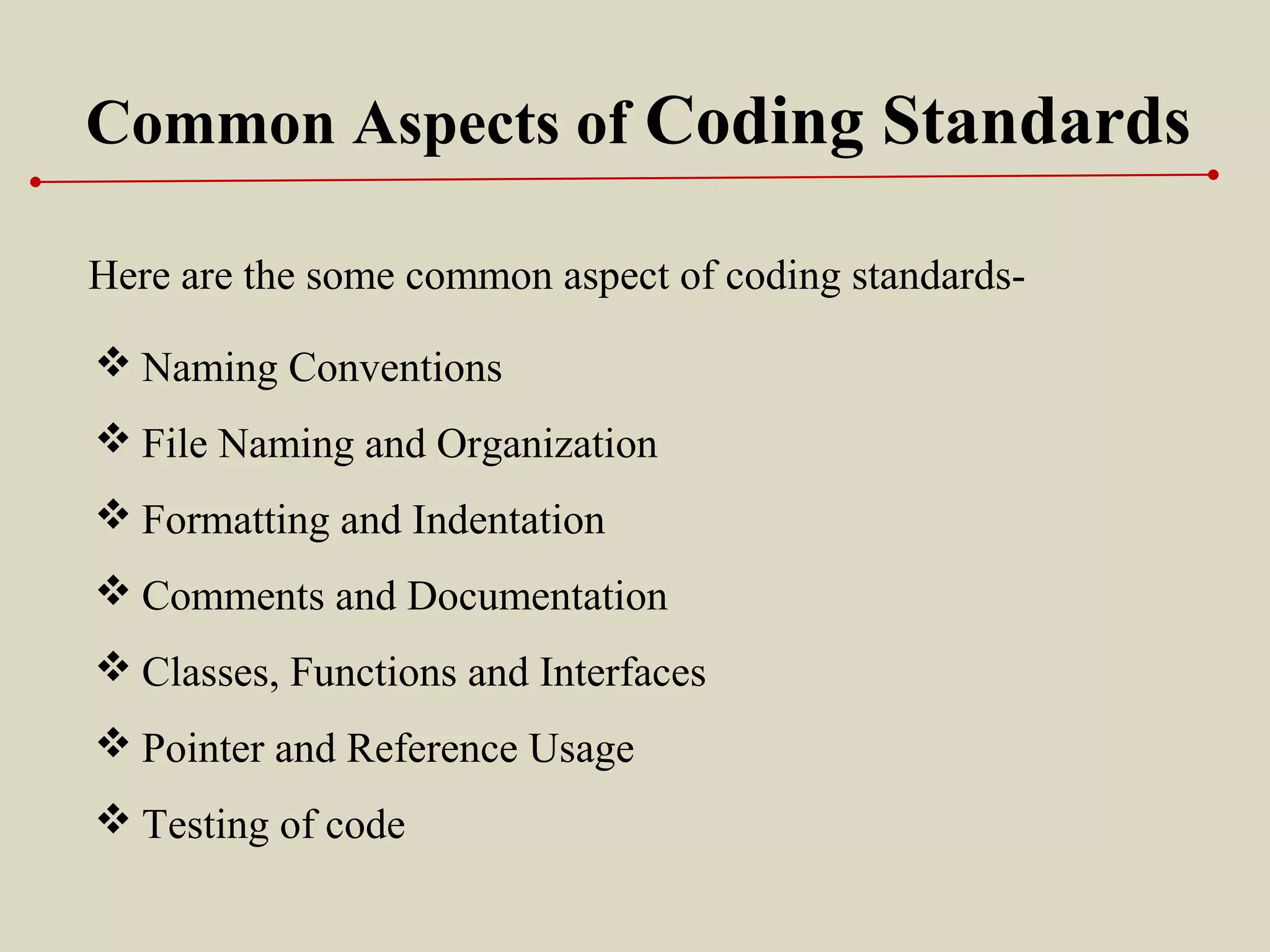 Common Aspects of Coding Standards
Here are the some common aspect of coding standards-
 Naming Conventions
 File Naming and Organization
 Formatting and Indentation
 Comments and Documentation
 Classes, Functions and Interfaces
 Pointer and Reference Usage
 Testing of code
 