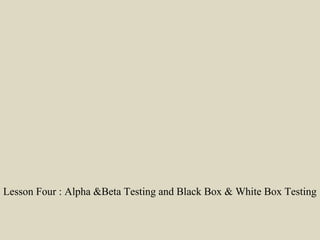 Lesson Four : Alpha &Beta Testing and Black Box & White Box Testing
 