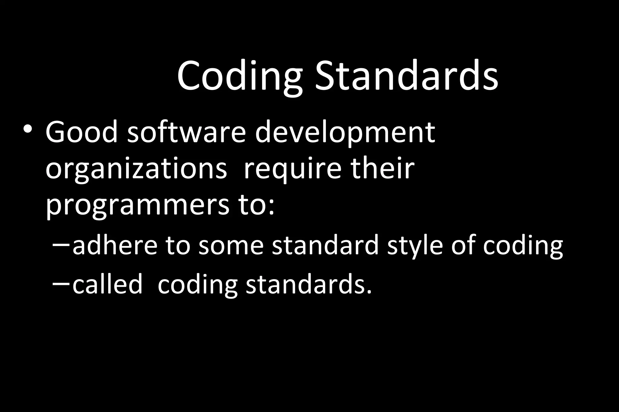 Coding Standards
• Good software development
organizations require their
programmers to:
–adhere to some standard style of coding
–called coding standards.
 