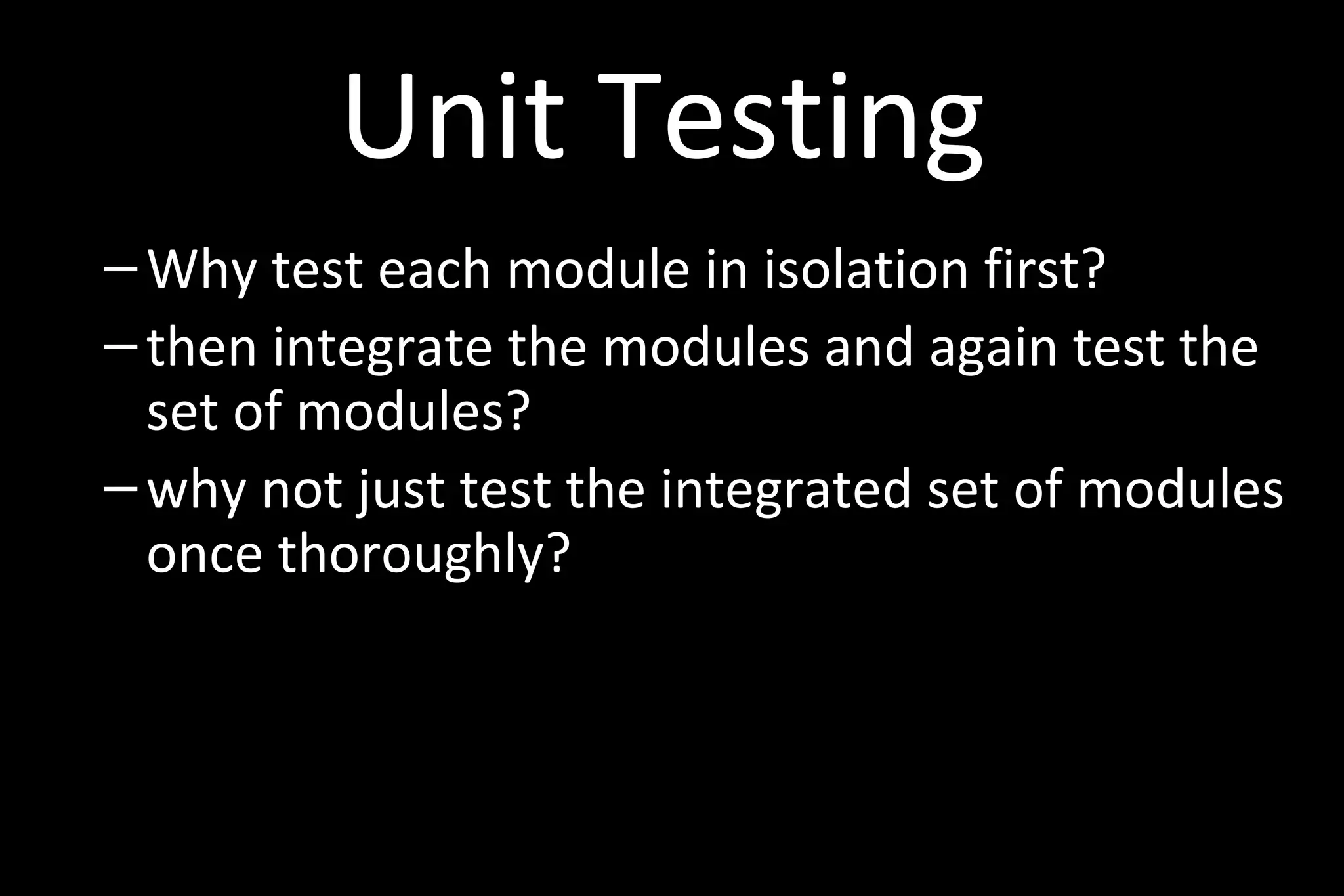 Unit Testing
–Why test each module in isolation first?
–then integrate the modules and again test the
set of modules?
–why not just test the integrated set of modules
once thoroughly?
 