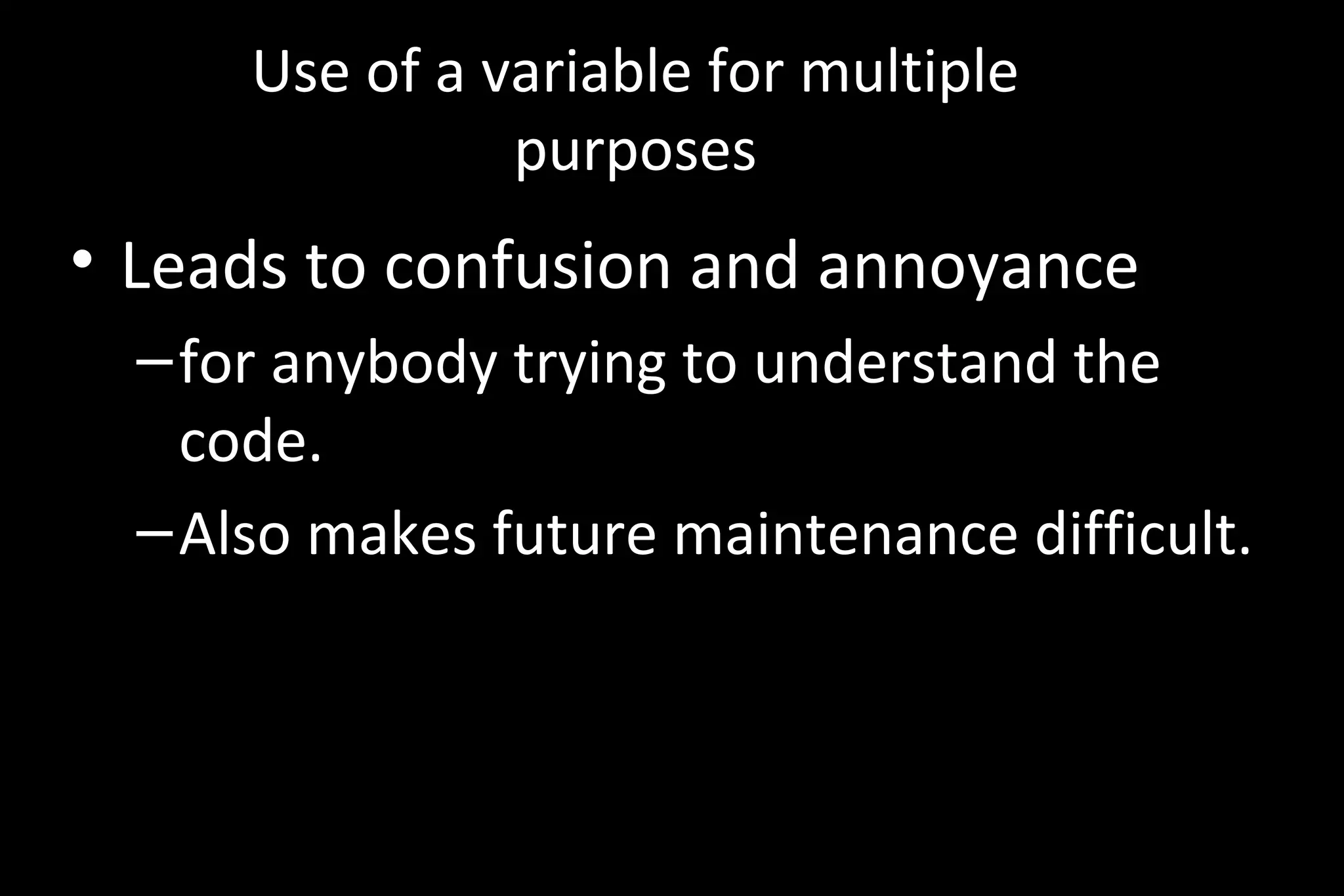 Use of a variable for multiple
purposes
• Leads to confusion and annoyance
–for anybody trying to understand the
code.
–Also makes future maintenance difficult.
 