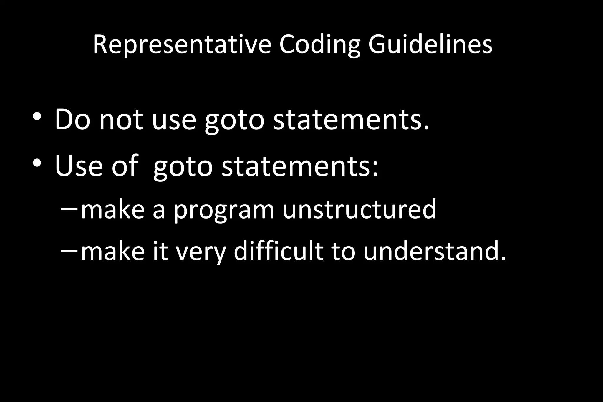 Representative Coding Guidelines
• Do not use goto statements.
• Use of goto statements:
–make a program unstructured
–make it very difficult to understand.
 