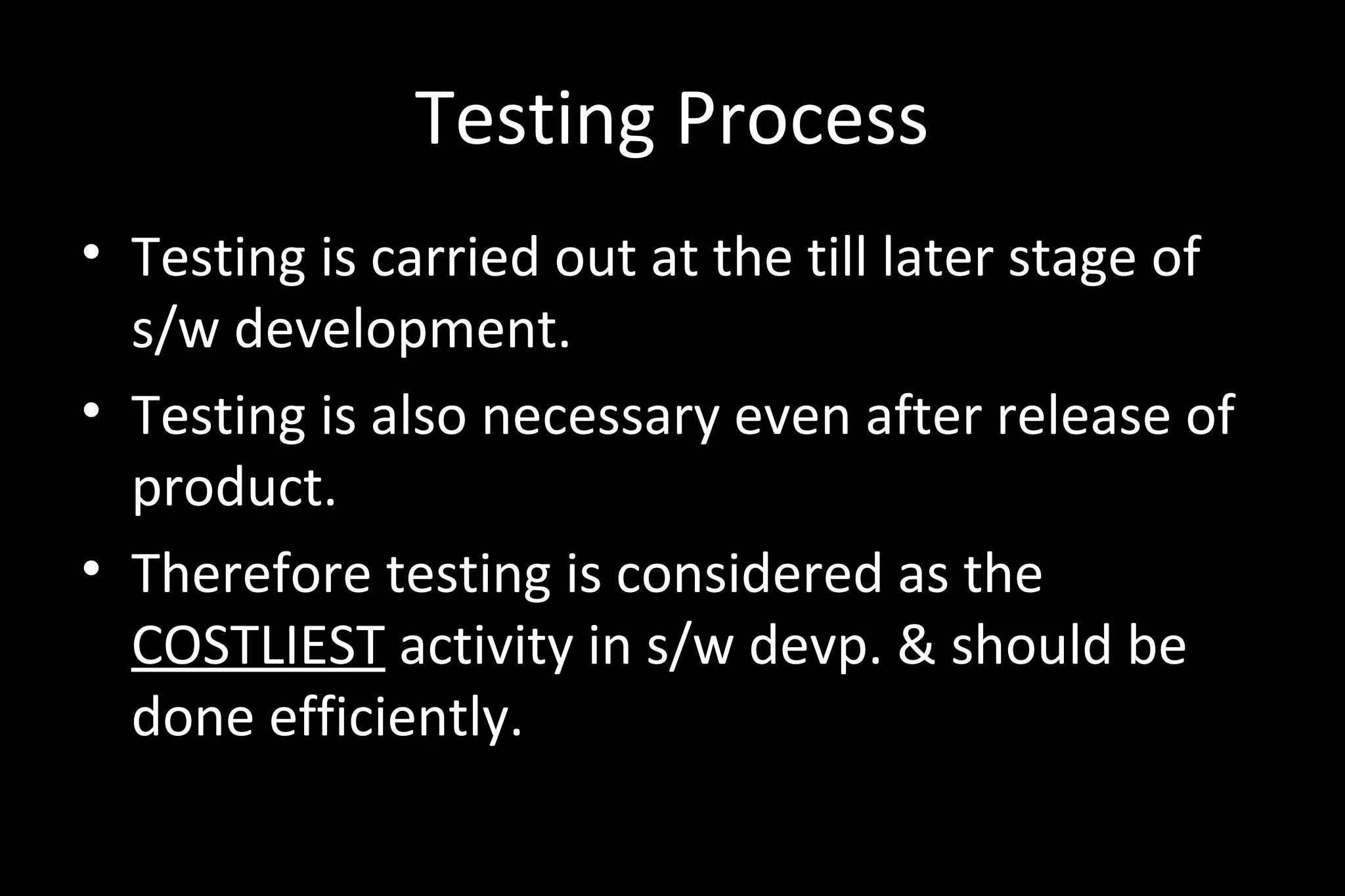 Testing Process
• Testing is carried out at the till later stage of
s/w development.
• Testing is also necessary even after release of
product.
• Therefore testing is considered as the
COSTLIEST activity in s/w devp. & should be
done efficiently.
 