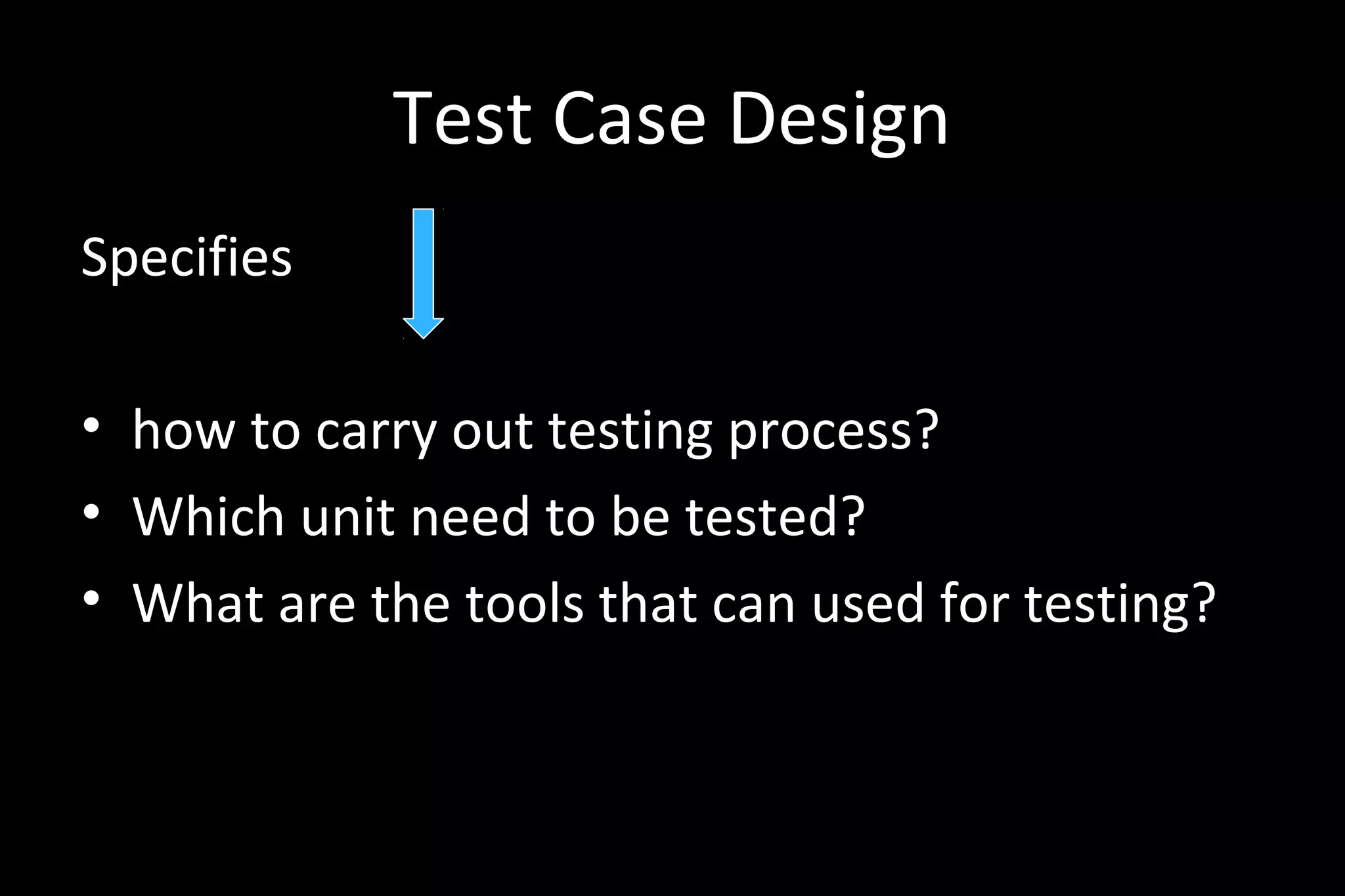 Test Case Design
Specifies
• how to carry out testing process?
• Which unit need to be tested?
• What are the tools that can used for testing?
 