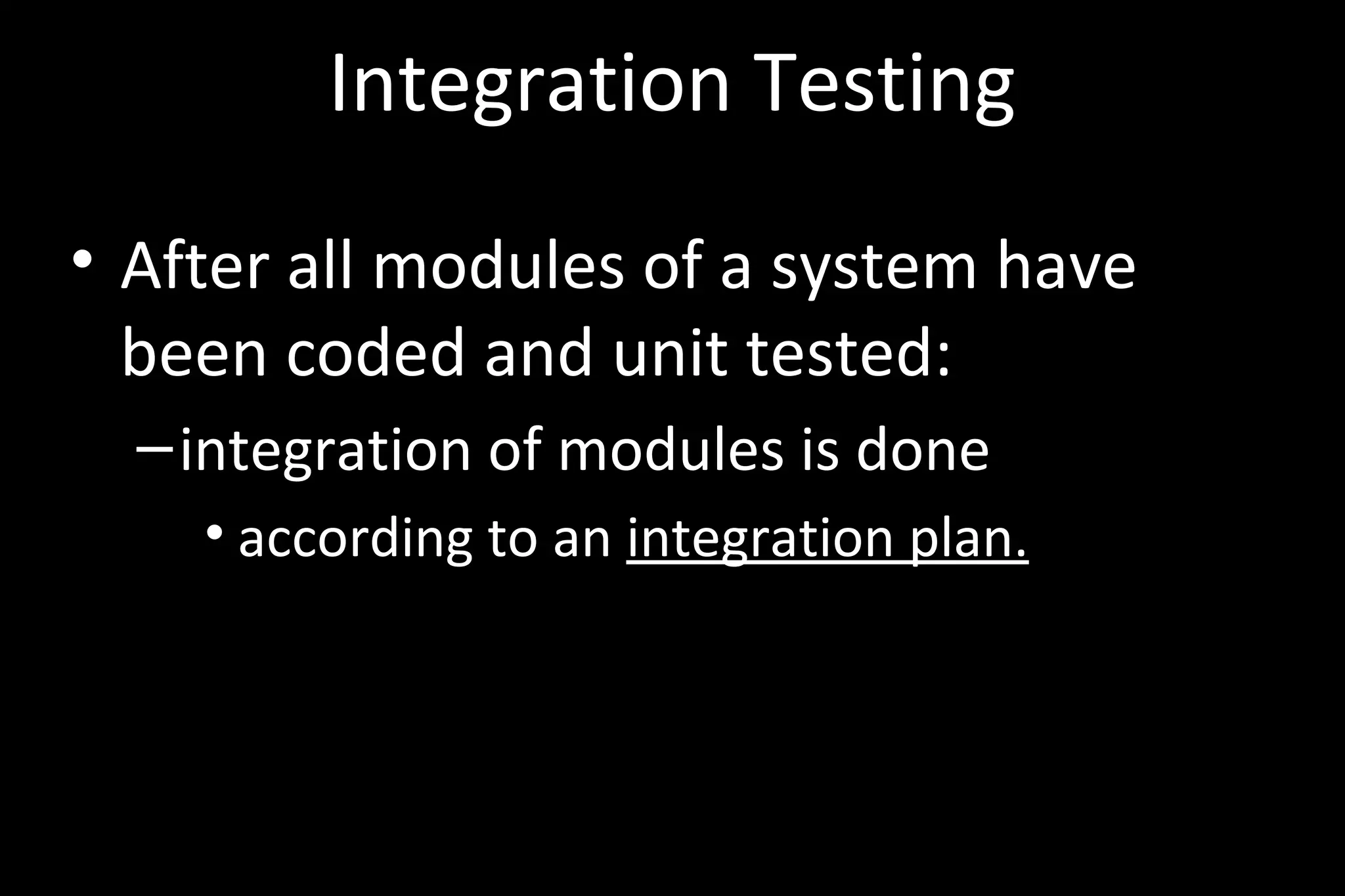 Integration Testing
• After all modules of a system have
been coded and unit tested:
–integration of modules is done
• according to an integration plan.
 