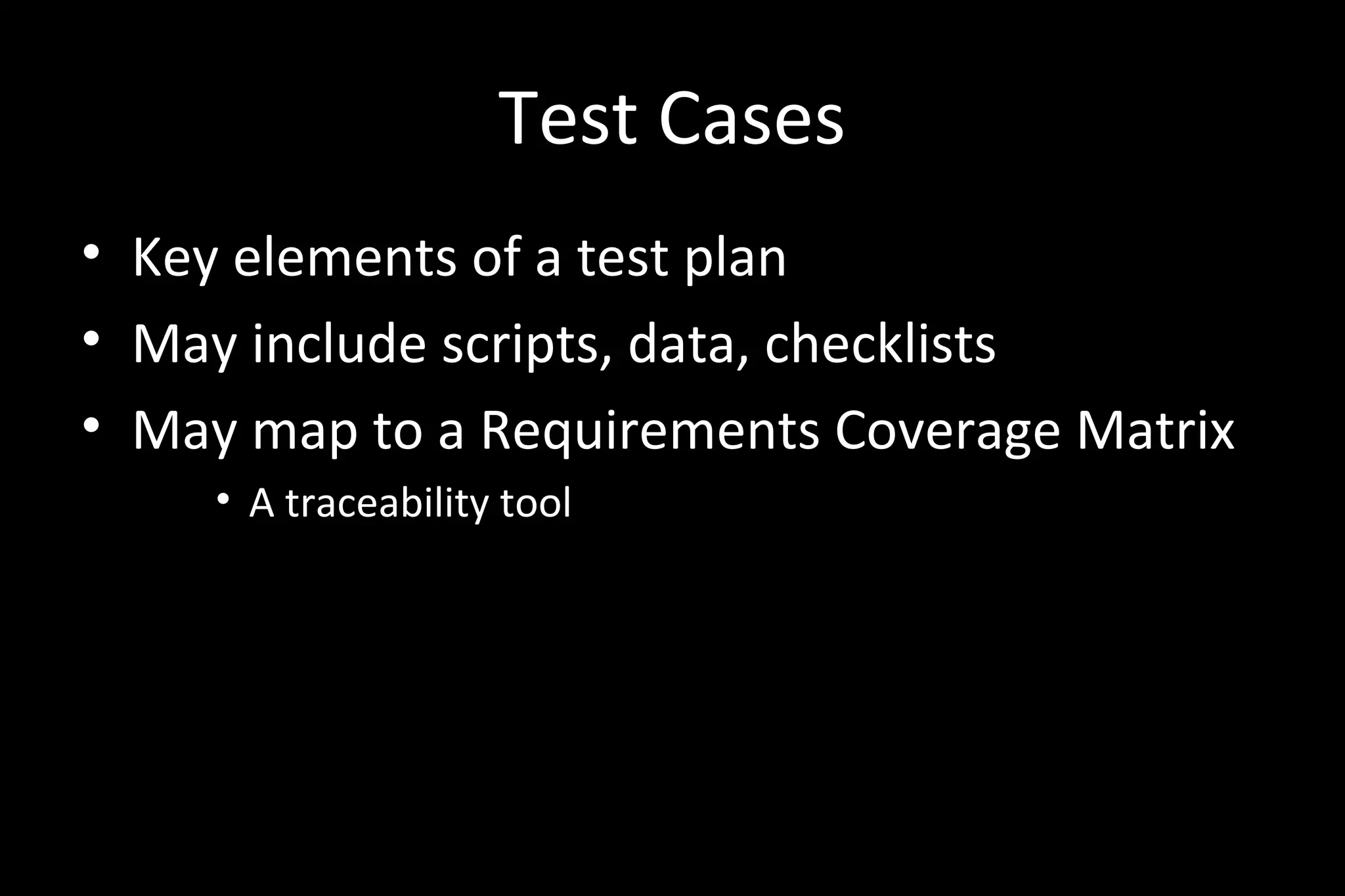 Test Cases
• Key elements of a test plan
• May include scripts, data, checklists
• May map to a Requirements Coverage Matrix
• A traceability tool
 