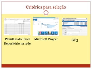 Critérios para seleção
Planilhas do Excel
Repositório na rede
Microsoft Project GP3
 