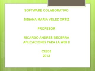 SOFTWARE COLABORATIVO
BIBIANA MARIA VELEZ ORTIZ
PROFESOR

RICARDO ANDRES BECERRA
APLICACIONES PARA LA WEB II
CESDE
2013

 
