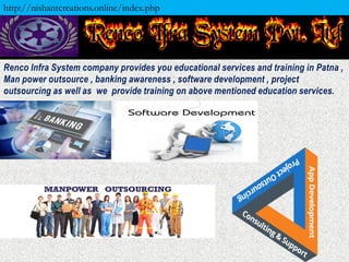 Renco Infra System company provides you educational services and training in Patna ,
Man power outsource , banking awareness , software development , project
outsourcing as well as we provide training on above mentioned education services.
http://nishantcreations.online/index.php
 