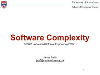 University of St Andrews
                                             School of Computer Science




Software Complexity
   CS5031 - Advanced Software Engineering 2010/11




                  James Smith
             jws7@cs.st-andrews.ac.uk


                                                       1
 