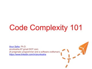 Code
Complexity 101
Arun Saha, Ph.D.
arunksaha AT gmail DOT com
(A pragmatic programmer and a software craftsman)
https://www.linkedin.com/in/arunksaha
 