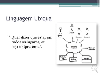 Linguagem Ubíqua“ Quer dizer que estar em todos os lugares, ou seja onipresente”.