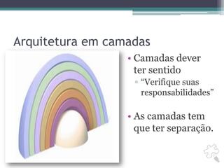 Arquitetura em camadasCamadas dever ter sentido“Verifique suas responsabilidades”As camadas tem que ter separação.