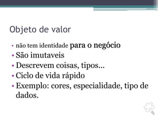 Objeto de valornão tem identidade para o negócioSão imutaveisDescrevem coisas, tipos...Ciclo de vida rápidoExemplo: cores, especialidade, tipo de dados.