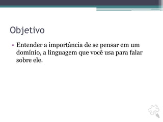 ObjetivoEntender a importância de se pensar em um domínio, a linguagem que você usa para falar sobre ele.