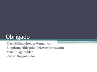 ObrigadoE-mail:thiagoholder@gmail.comBlog:http//thiagoholder.wordpress.comMsn: thiagoholderSkype: thiagoholder