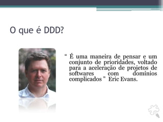 O que é DDD?“ É uma maneira de pensar e um conjunto de prioridades, voltado para a aceleração de projetos de softwares com domínios complicados ”  Eric Evans.