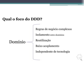 Qual o foco do DDD?Regras de negócio complexosIsolamento entre domíniosReutilizaçãoDomínioBaixo acoplamentoIndependente de tecnologia