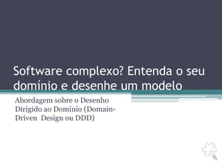 Software complexo? Entenda o seu domínio e desenhe um modelo Abordagem sobre o Desenho Dirigido ao Domínio (Domain-Driven  Design ou DDD) 