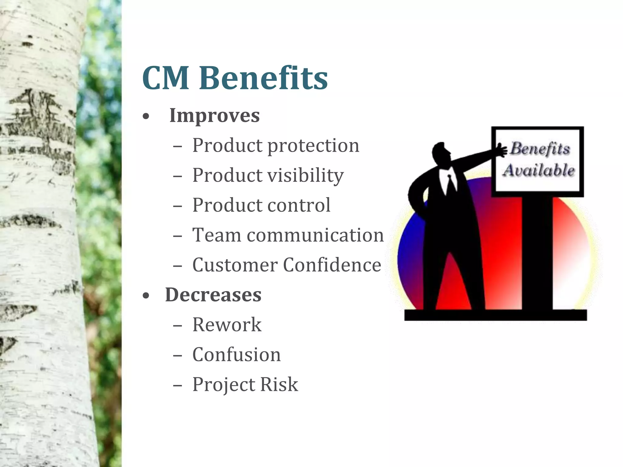 CM Benefits
• Improves
   – Product protection
   – Product visibility
   – Product control
   – Team communication
   – Customer Confidence
• Decreases
   – Rework
   – Confusion
   – Project Risk
 