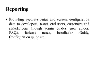 • Providing accurate status and current configuration
data to developers, tester, end users, customers and
stakeholders through admin guides, user guides,
FAQs, Release notes, Installation Guide,
Configuration guide etc .
Reporting
 