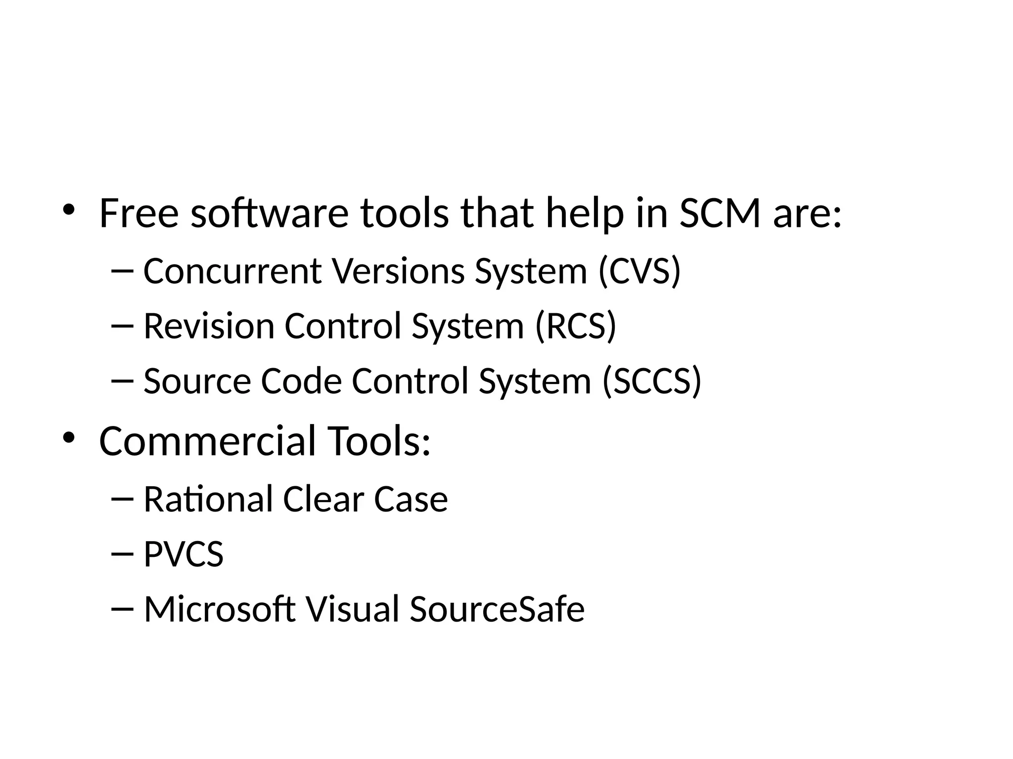 • Free software tools that help in SCM are: – Concurrent Versions System (CVS) – Revision Control System (RCS) – Source Code Control System (SCCS) • Commercial Tools: – Rational Clear Case – PVCS – Microsoft Visual SourceSafe 
