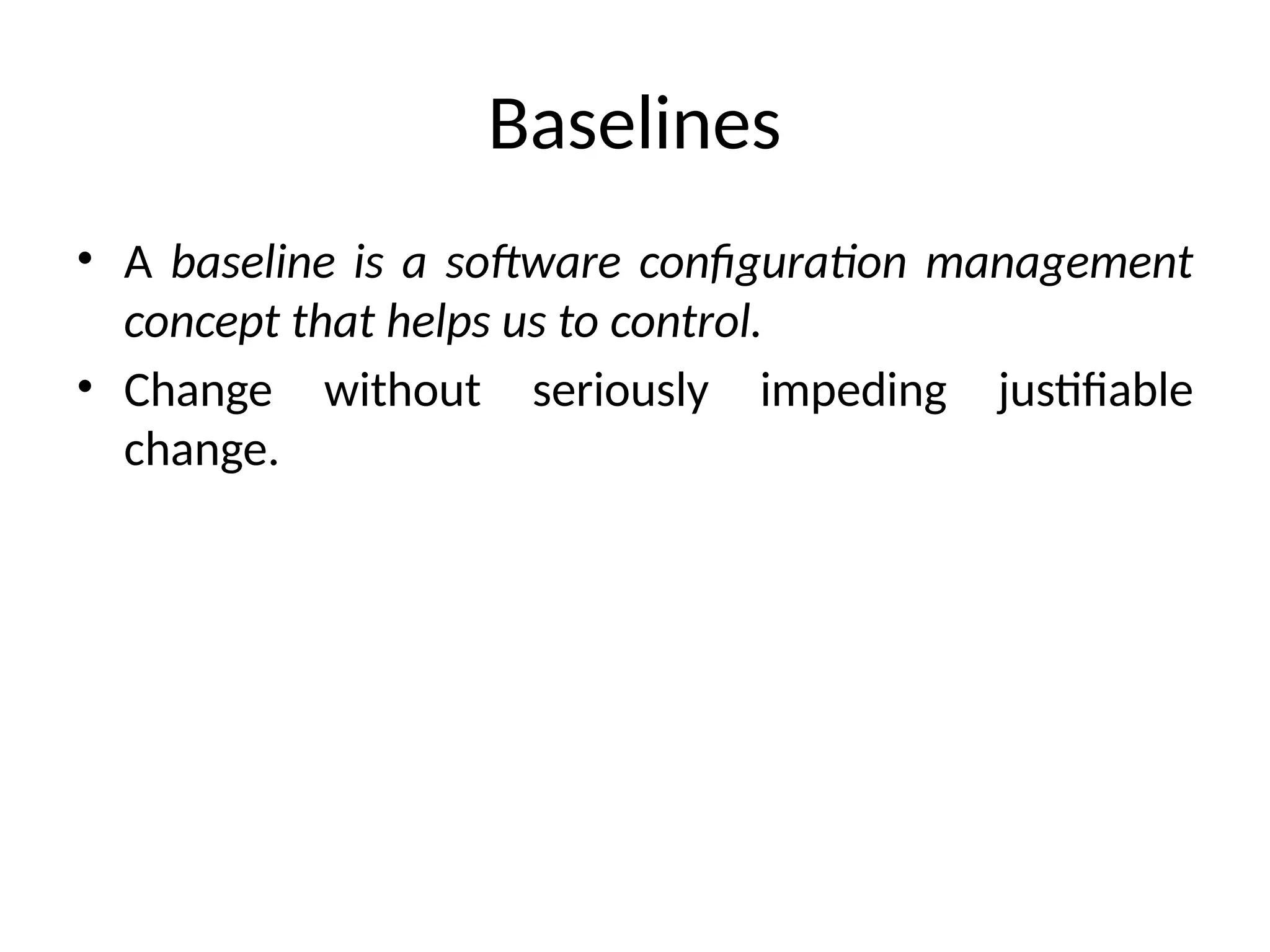 Baselines • A baseline is a software configuration management concept that helps us to control. • Change without seriously impeding justifiable change. 