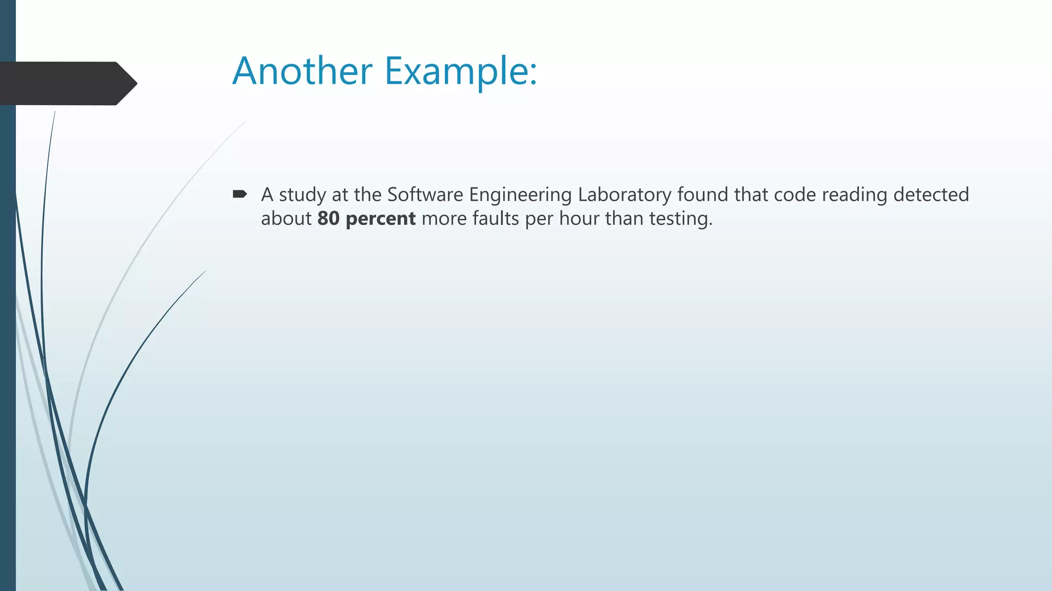 Another Example:
 A study at the Software Engineering Laboratory found that code reading detected
about 80 percent more faults per hour than testing.
 