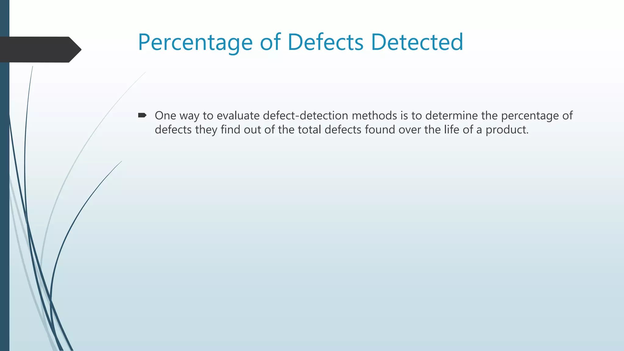 Percentage of Defects Detected
 One way to evaluate defect-detection methods is to determine the percentage of
defects they find out of the total defects found over the life of a product.
 