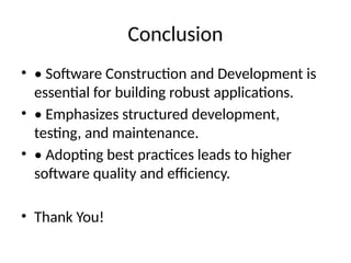 Conclusion
• • Software Construction and Development is
essential for building robust applications.
• • Emphasizes structured development,
testing, and maintenance.
• • Adopting best practices leads to higher
software quality and efficiency.
• Thank You!
 