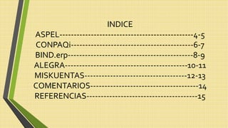 INDICE
ASPEL-----------------------------------------------4-5
CONPAQi-------------------------------------------6-7
BIND.erp--------------------------------------------8-9
ALEGRA-------------------------------------------10-11
MISKUENTAS------------------------------------12-13
COMENTARIOS--------------------------------------14
REFERENCIAS---------------------------------------15
 