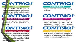 Llevar el control de tu flujo de
efectivo ahora es más fácil, si utilizas una
herramienta que facilite la administración
de tus cuentas bancarias.
Integra y controla tu proceso contable, fiscal y
financiero.
Agiliza el proceso de facturación
electrónica y haz más productiva a tu
empresa.
facturas electrónicas de manera ilimitada,
cumple en tiempo y forma con las
disposiciones fiscales más recientes
relacionadas Factura Electrónica 3.3
facilita la toma oportuna de decisiones, al
adaptarse a tu administración e integrar
tus procesos de venta, compras,
inventarios, cuentas por cobrar, cuentas
por pagar y facturación electrónica.
Punto de venta es una solución que agiliza las
operaciones de tu punto de venta, además de
controlar inventarios, caja y facturación.
 